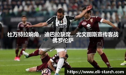 杜万特拉响角，迪巴拉缺席，尤文图斯宣传客战佛罗伦萨