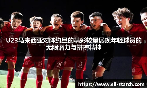 U23马来西亚对阵约旦的精彩较量展现年轻球员的无限潜力与拼搏精神