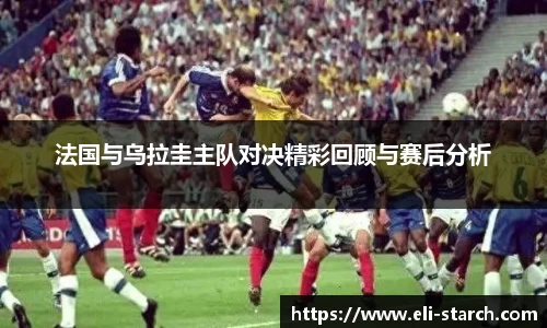 法国与乌拉圭主队对决精彩回顾与赛后分析